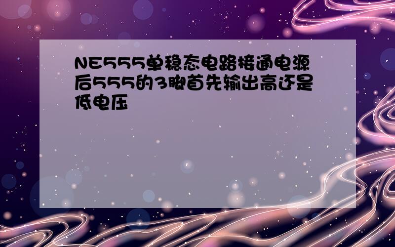 NE555单稳态电路接通电源后555的3脚首先输出高还是低电压