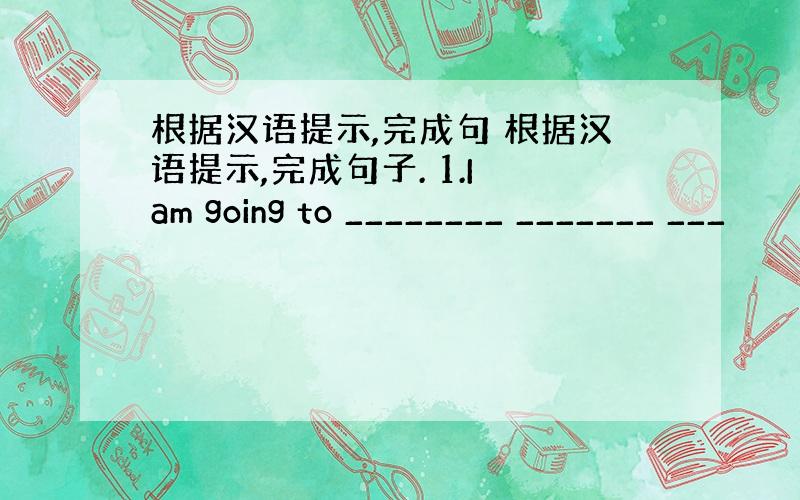 根据汉语提示,完成句 根据汉语提示,完成句子. 1.I am going to ________ _______ ___