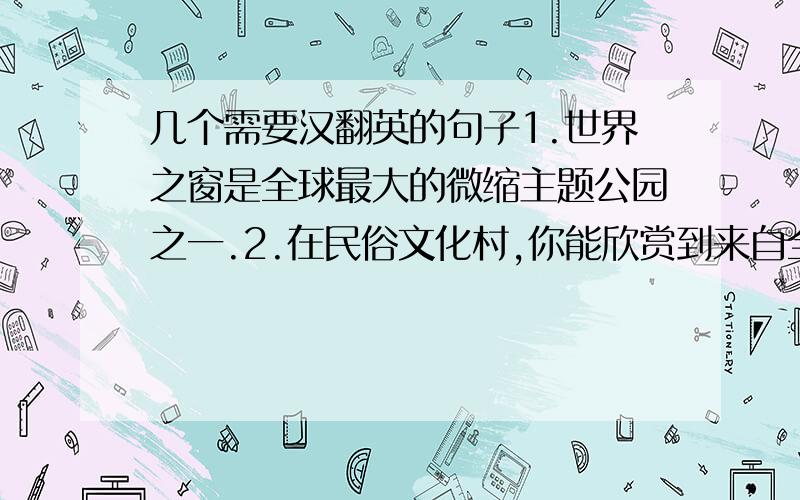 几个需要汉翻英的句子1.世界之窗是全球最大的微缩主题公园之一.2.在民俗文化村,你能欣赏到来自全国各地的舞蹈、音乐,并且