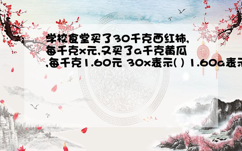 学校食堂买了30千克西红柿,每千克x元,又买了a千克黄瓜,每千克1.60元 30x表示( ) 1.60a表示（ ）