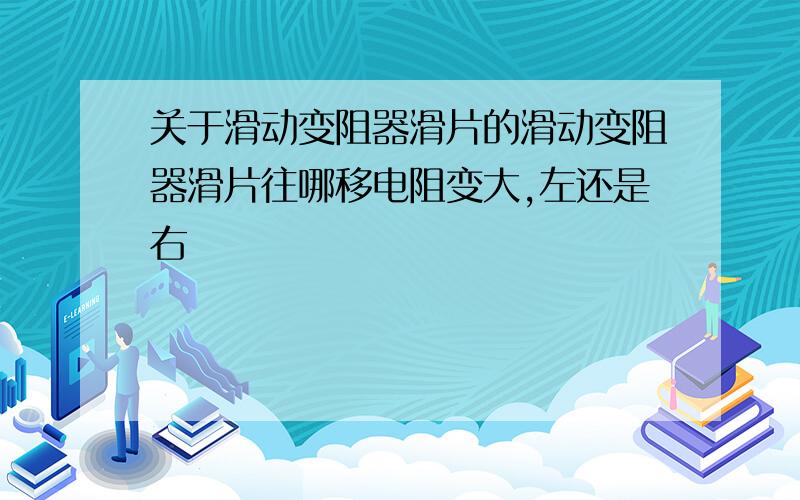 关于滑动变阻器滑片的滑动变阻器滑片往哪移电阻变大,左还是右