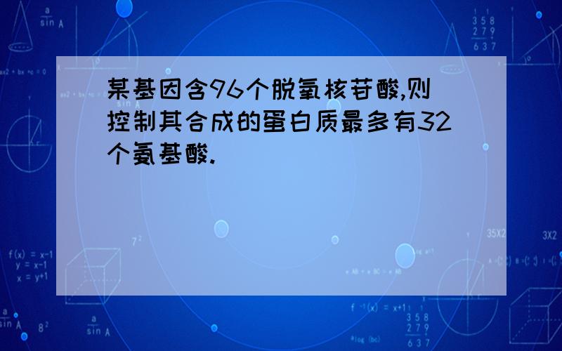 某基因含96个脱氧核苷酸,则控制其合成的蛋白质最多有32个氨基酸.