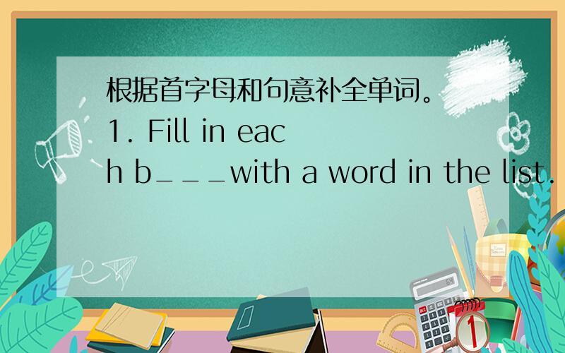 根据首字母和句意补全单词。 1. Fill in each b___with a word in the list.