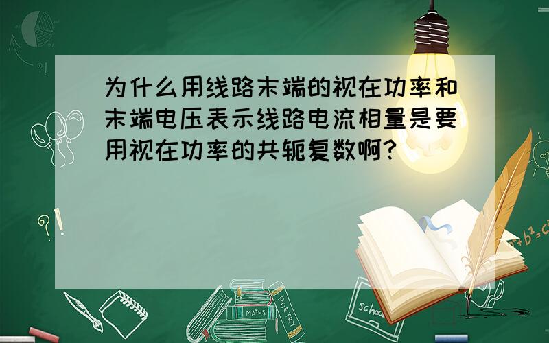 为什么用线路末端的视在功率和末端电压表示线路电流相量是要用视在功率的共轭复数啊?