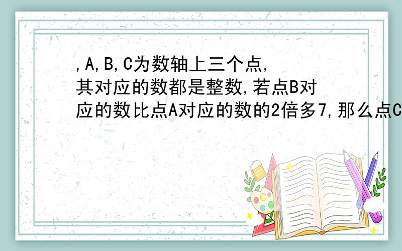 ,A,B,C为数轴上三个点,其对应的数都是整数,若点B对应的数比点A对应的数的2倍多7,那么点C对应的