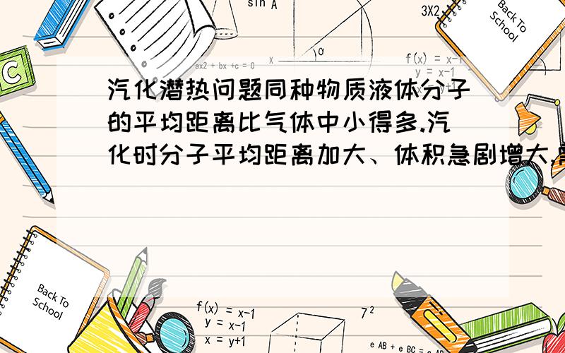 汽化潜热问题同种物质液体分子的平均距离比气体中小得多.汽化时分子平均距离加大、体积急剧增大,需克服分子间引力并反抗大气压