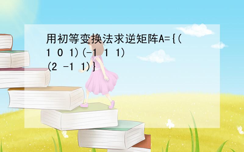 用初等变换法求逆矩阵A={(1 0 1)(-1 1 1)(2 -1 1)}