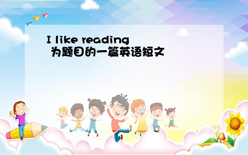 I like reading 为题目的一篇英语短文