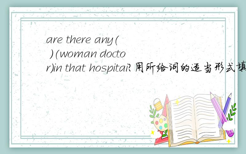 are there any( )(woman doctor)in that hospitai?用所给词的适当形式填空.