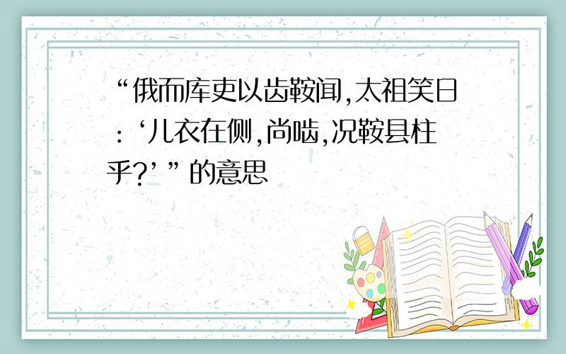 “俄而库吏以齿鞍闻,太祖笑日：‘儿衣在侧,尚啮,况鞍县柱乎?’”的意思