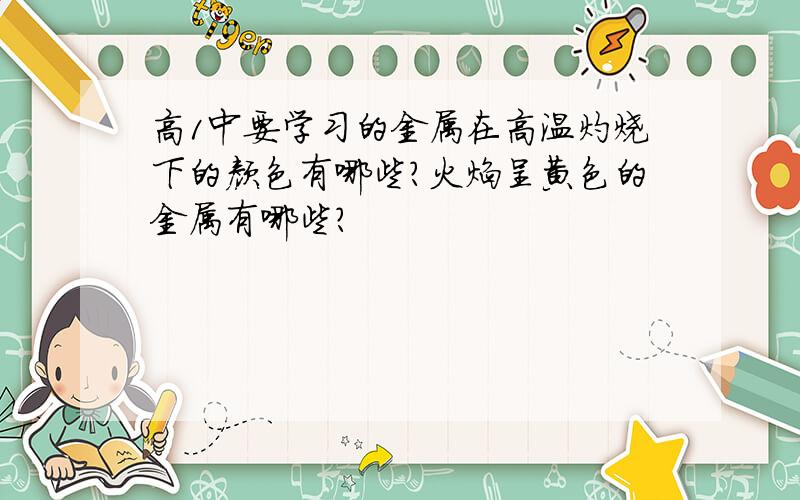 高１中要学习的金属在高温灼烧下的颜色有哪些?火焰呈黄色的金属有哪些?