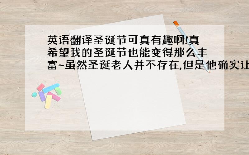 英语翻译圣诞节可真有趣啊!真希望我的圣诞节也能变得那么丰富~虽然圣诞老人并不存在,但是他确实让圣诞节增添了不少的色彩!特