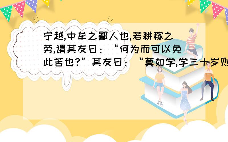 宁越,中牟之鄙人也,若耕稼之劳,谓其友曰：“何为而可以免此苦也?”其友曰：“莫如学,学三十岁则可以达矣.”宁越曰：“请以