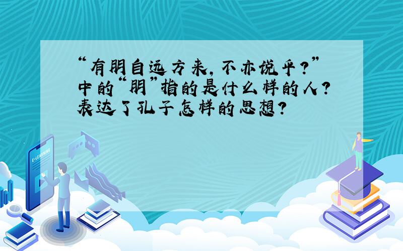 “有朋自远方来,不亦说乎?”中的“朋”指的是什么样的人?表达了孔子怎样的思想?