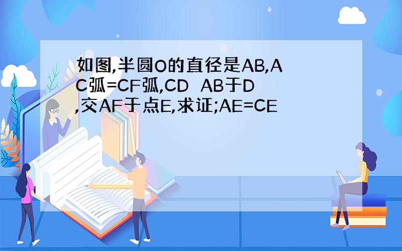 如图,半圆O的直径是AB,AC弧=CF弧,CD⊥AB于D,交AF于点E,求证;AE=CE