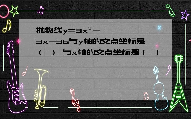 抛物线y=3x²-3x-36与y轴的交点坐标是（ ） 与x轴的交点坐标是（ ）