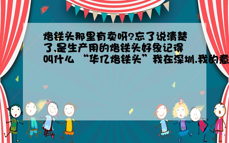 烙铁头那里有卖呀?忘了说清楚了,是生产用的烙铁头好象记得叫什么 “华亿烙铁头”我在深圳.我的意思是直接找厂家呀.经销商我