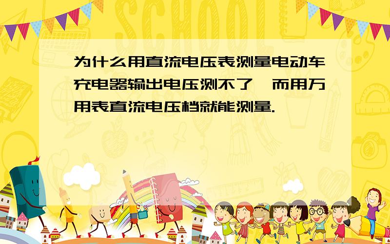 为什么用直流电压表测量电动车充电器输出电压测不了,而用万用表直流电压档就能测量.