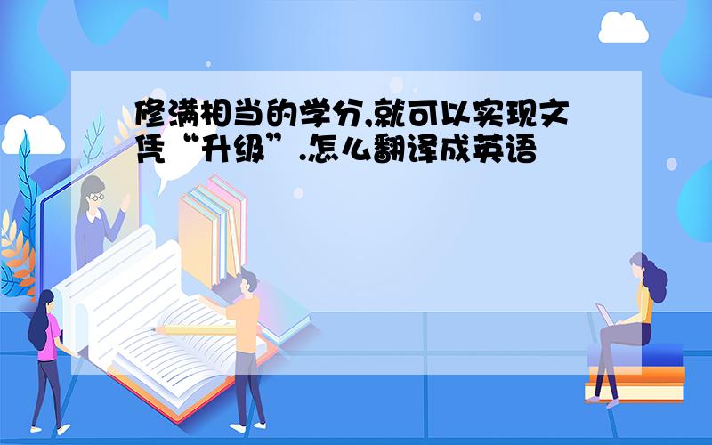 修满相当的学分,就可以实现文凭“升级”.怎么翻译成英语