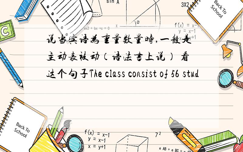 说当宾语为重量数量时,一般是主动表被动（语法书上说） 看这个句子The class consist of 56 stud