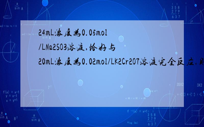 24mL浓度为0.05mol/LNa2SO3溶液,恰好与20mL浓度为0.02mol/LK2Cr2O7溶液完全反应,则元