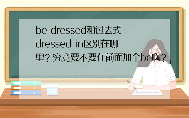 be dressed和过去式dressed in区别在哪里？究竟要不要在前面加个be啊？