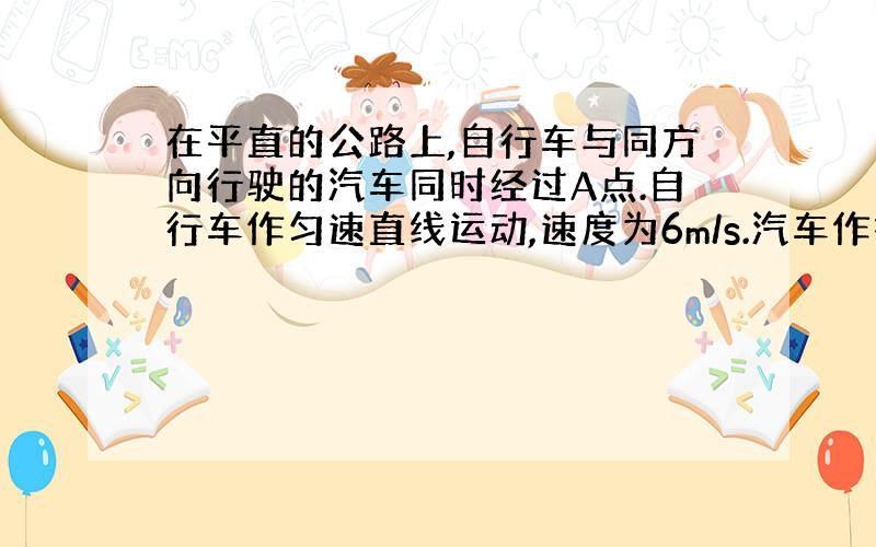 在平直的公路上,自行车与同方向行驶的汽车同时经过A点.自行车作匀速直线运动,速度为6m/s.汽车作初速度为10m/s（此