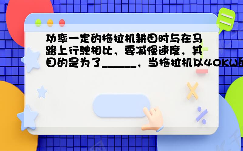 功率一定的拖拉机耕田时与在马路上行驶相比，要减慢速度，其目的是为了______，当拖拉机以40KW的功率在平直公路上以1