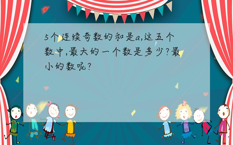 5个连续奇数的和是a,这五个数中,最大的一个数是多少?最小的数呢?