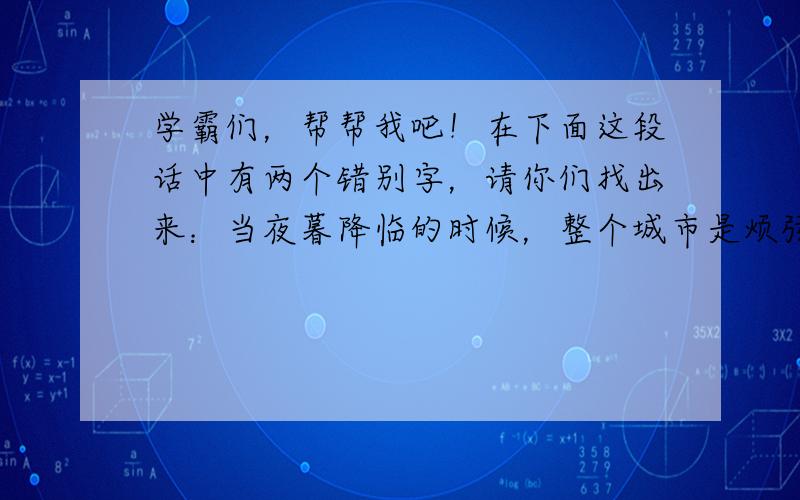 学霸们，帮帮我吧！在下面这段话中有两个错别字，请你们找出来：当夜暮降临的时候，整个城市是烦弦急管，都是灯红酒绿。而我们在