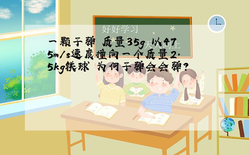 一颗子弹 质量35g 以475m/s速度撞向一个质量2.5kg铁球 为何子弹会会弹?