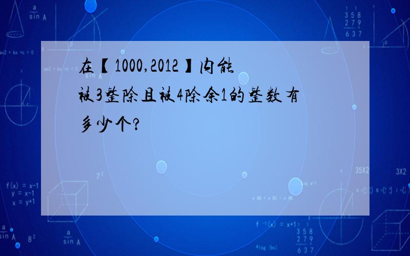 在【1000,2012】内能被3整除且被4除余1的整数有多少个?