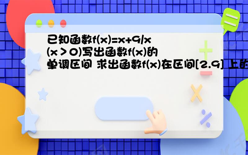 已知函数f(x)=x+9/x(x＞0)写出函数f(x)的单调区间 求出函数f(x)在区间[2.9] 上的值域,步骤