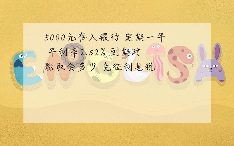 5000元存入银行 定期一年 年利率2.52% 到期时 能取会多少 免征利息税