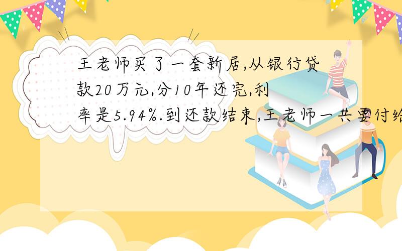 王老师买了一套新居,从银行贷款20万元,分10年还完,利率是5.94%.到还款结束,王老师一共要付给银行