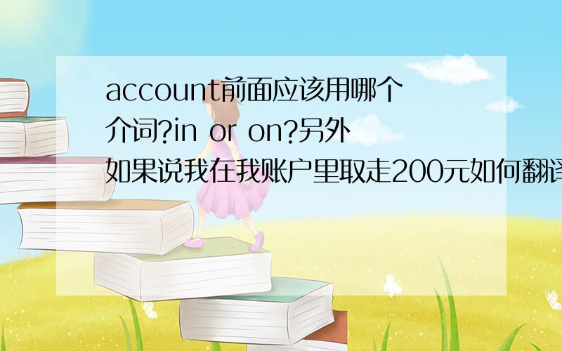 account前面应该用哪个介词?in or on?另外如果说我在我账户里取走200元如何翻译?