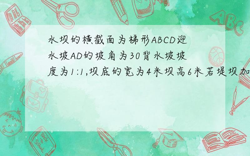 水坝的横截面为梯形ABCD迎水坡AD的坡角为30背水坡坡度为1:1,坝底的宽为4米坝高6米若堤坝加高0.5米