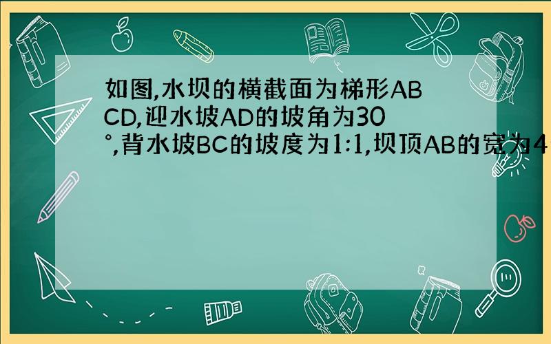 如图,水坝的横截面为梯形ABCD,迎水坡AD的坡角为30°,背水坡BC的坡度为1:1,坝顶AB的宽为4米,坝高为6米,求