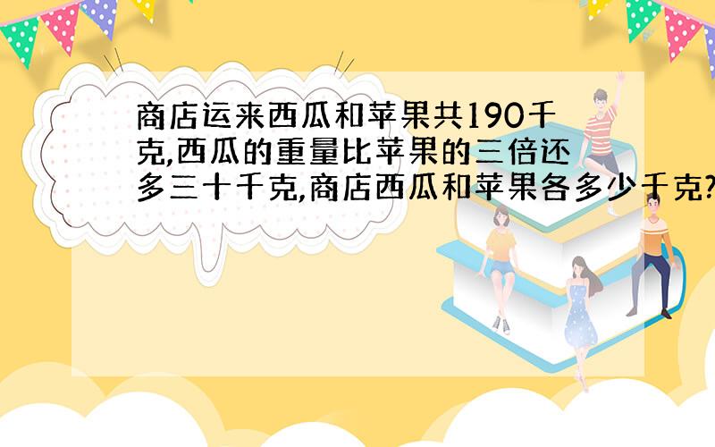 商店运来西瓜和苹果共190千克,西瓜的重量比苹果的三倍还多三十千克,商店西瓜和苹果各多少千克?（方程解）