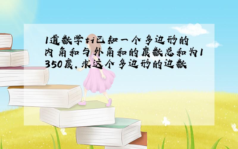 1道数学ti已知一个多边形的内角和与外角和的度数总和为1350度,求这个多边形的边数