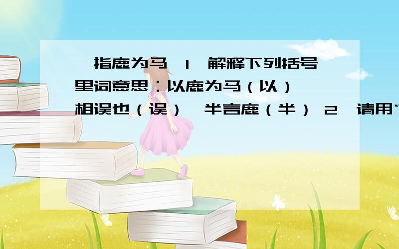 《指鹿为马》1、解释下列括号里词意思：以鹿为马（以）、丞相误也（误）、半言鹿（半） 2、请用“/”为此