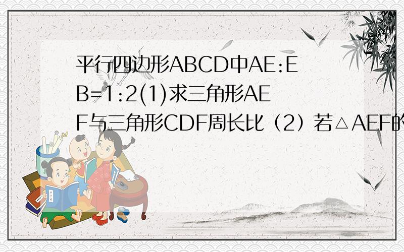 平行四边形ABCD中AE:EB=1:2(1)求三角形AEF与三角形CDF周长比（2）若△AEF的面积为6cm^2,则△A