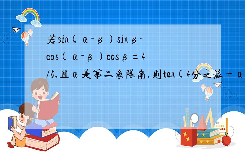 若sin(α-β)sinβ-cos(α-β)cosβ=4/5,且α是第二象限角,则tan(4分之派+α)等于多少