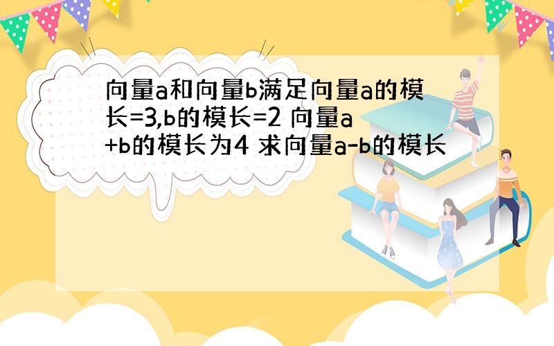 向量a和向量b满足向量a的模长=3,b的模长=2 向量a+b的模长为4 求向量a-b的模长