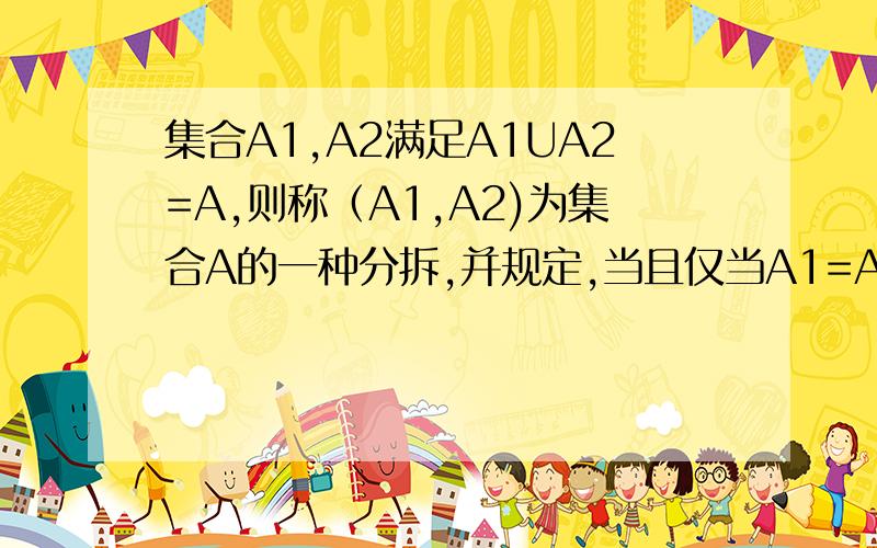 集合A1,A2满足A1UA2=A,则称（A1,A2)为集合A的一种分拆,并规定,当且仅当A1=A2时