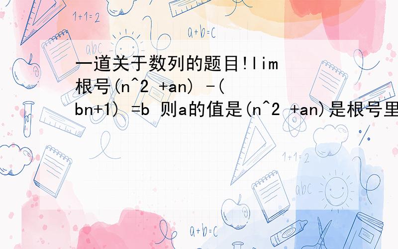 一道关于数列的题目!lim 根号(n^2 +an) -(bn+1) =b 则a的值是(n^2 +an)是根号里面的式子