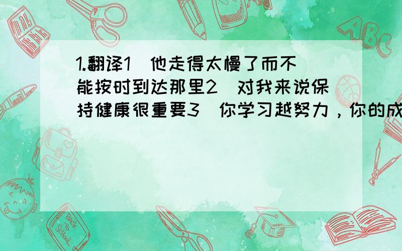 1.翻译1）他走得太慢了而不能按时到达那里2）对我来说保持健康很重要3）你学习越努力，你的成绩就会越好4）我爸爸经常开车