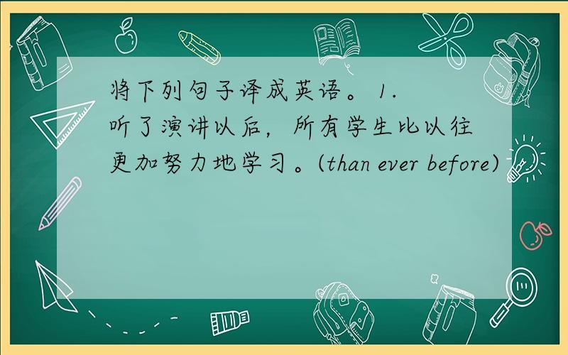 将下列句子译成英语。 1. 听了演讲以后，所有学生比以往更加努力地学习。(than ever before)