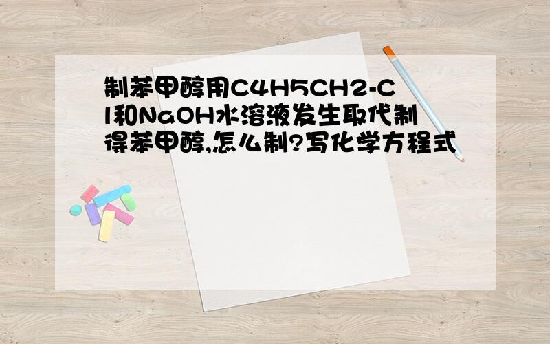 制苯甲醇用C4H5CH2-Cl和NaOH水溶液发生取代制得苯甲醇,怎么制?写化学方程式