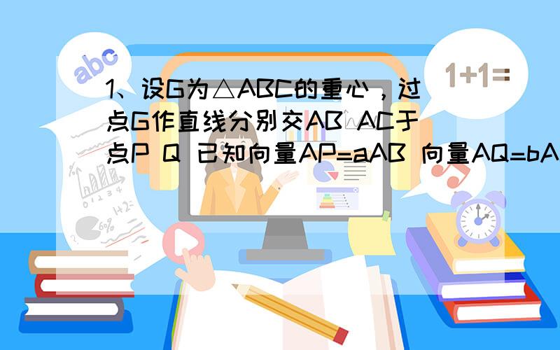 1、设G为△ABC的重心，过点G作直线分别交AB AC于点P Q 已知向量AP=aAB 向量AQ=bAC 则 1/a+1